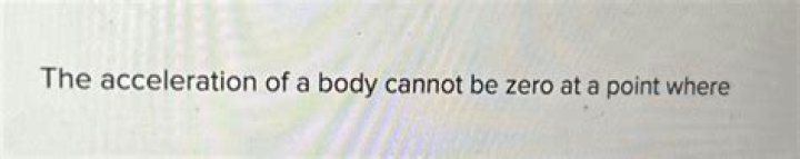 the acceleration of a body cannot be zero at a point where