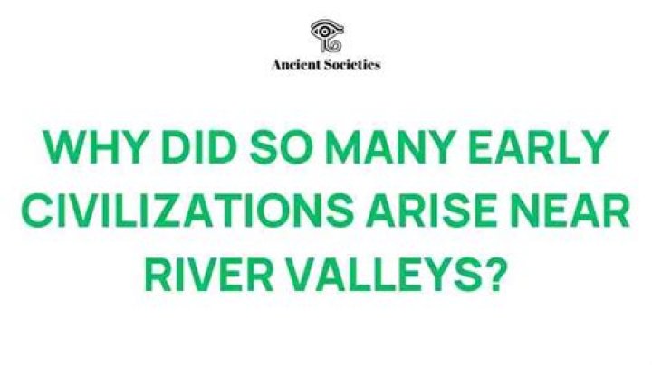 why did so many early civilizations arise near river valleys?